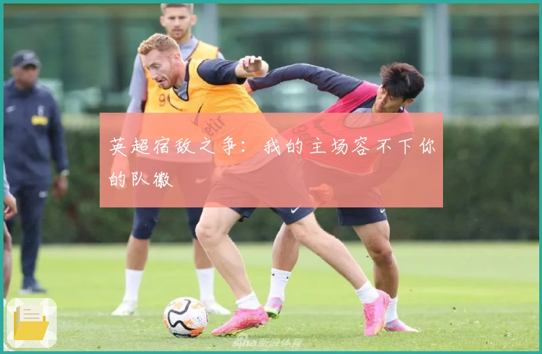 英超宿敌之争：我的主场容不下你的队徽