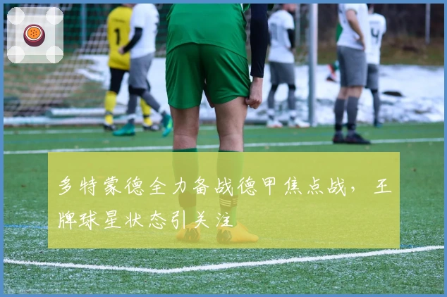 多特蒙德全力备战德甲焦点战，王牌球星状态引关注