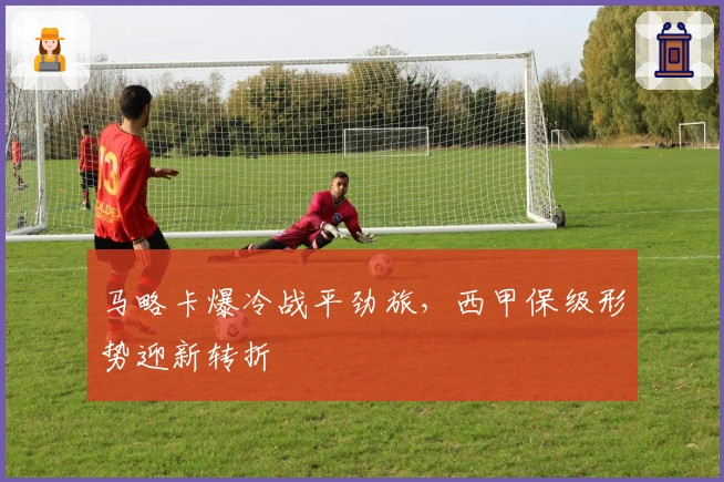马略卡爆冷战平劲旅，西甲保级形势迎新转折