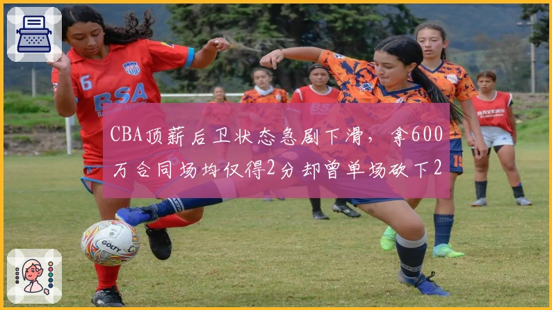 CBA顶薪后卫状态急剧下滑，拿600万合同场均仅得2分却曾单场砍下29分