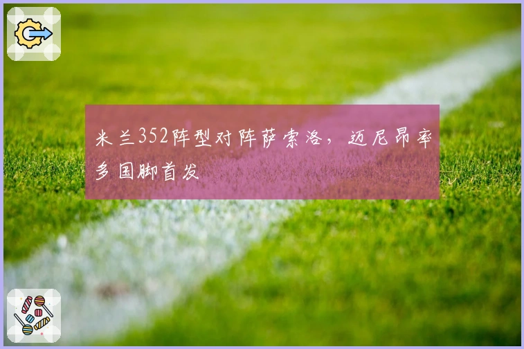 米兰352阵型对阵萨索洛，迈尼昂率多国脚首发