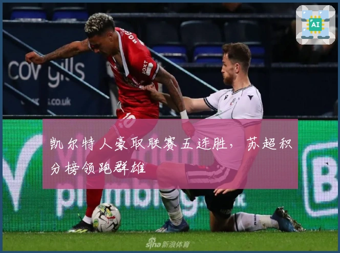 凯尔特人豪取联赛五连胜，苏超积分榜领跑群雄