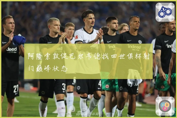 阿隆索敦促巴尔韦德找回世俱杯射门巅峰状态