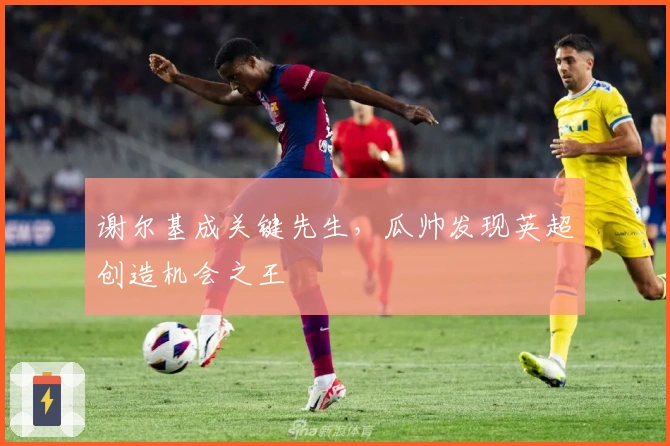 谢尔基成关键先生，瓜帅发现英超创造机会之王