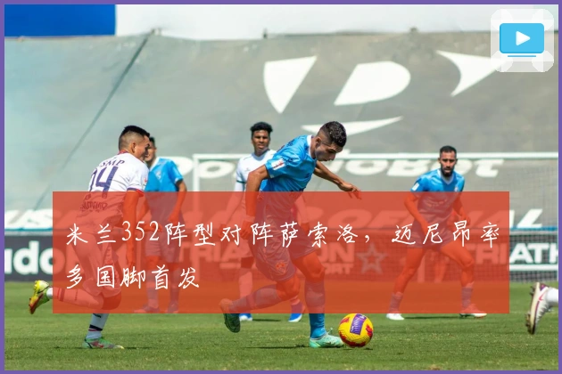 米兰352阵型对阵萨索洛，迈尼昂率多国脚首发