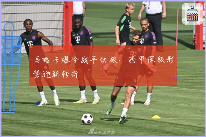 马略卡爆冷战平劲旅，西甲保级形势迎新转折