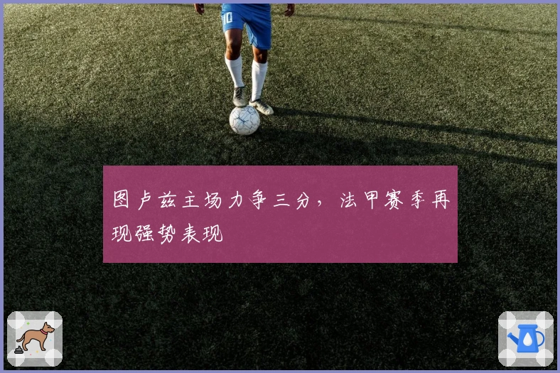 图卢兹主场力争三分，法甲赛季再现强势表现