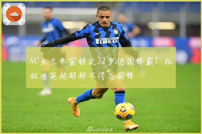 AC米兰冬窗锁定32岁德国锋霸！拟租借英超郁郁不得志前锋