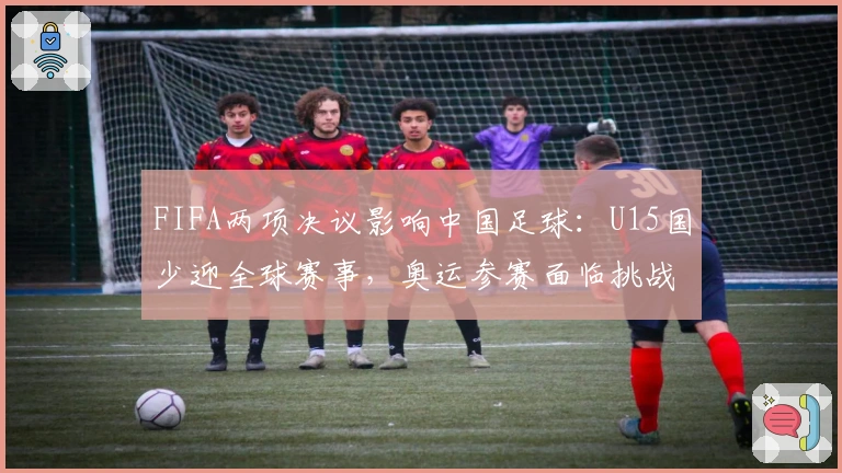FIFA两项决议影响中国足球：U15国少迎全球赛事，奥运参赛面临挑战