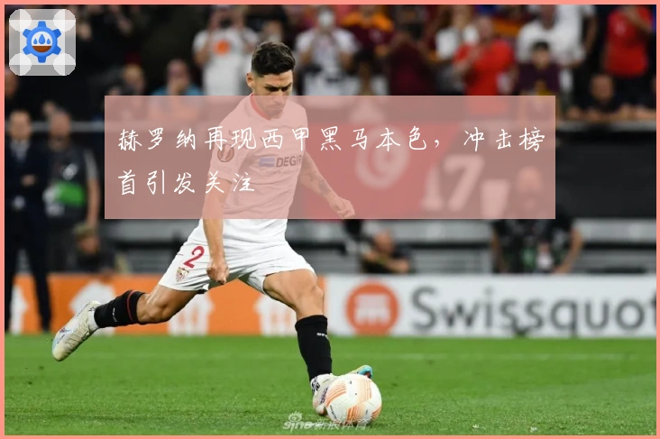 赫罗纳再现西甲黑马本色，冲击榜首引发关注