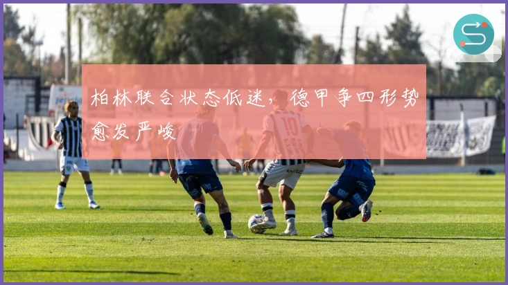 柏林联合状态低迷，德甲争四形势愈发严峻