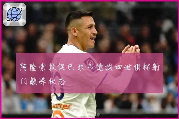 阿隆索敦促巴尔韦德找回世俱杯射门巅峰状态