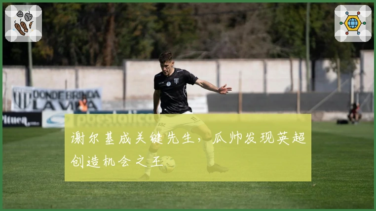 谢尔基成关键先生，瓜帅发现英超创造机会之王