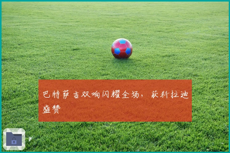 巴特萨吉双响闪耀全场，获科拉迪盛赞