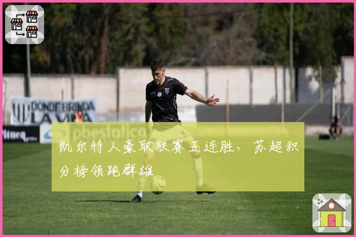 凯尔特人豪取联赛五连胜，苏超积分榜领跑群雄