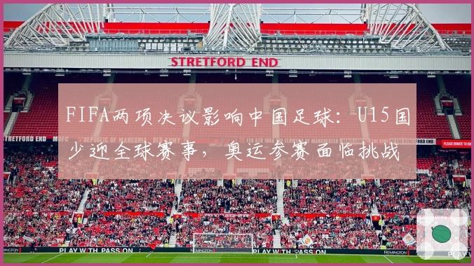 FIFA两项决议影响中国足球：U15国少迎全球赛事，奥运参赛面临挑战