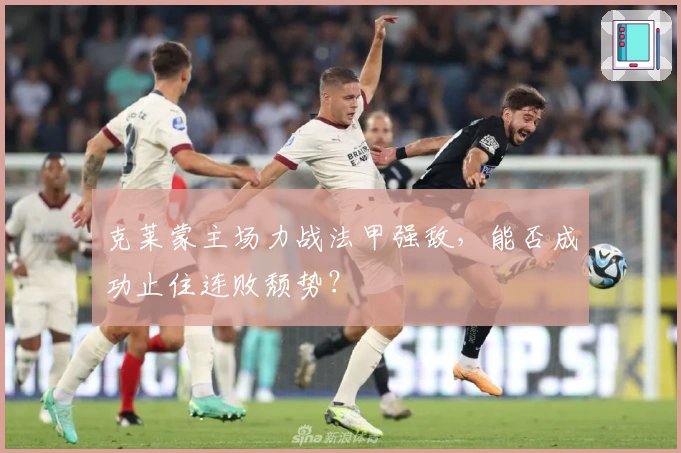 克莱蒙主场力战法甲强敌，能否成功止住连败颓势？