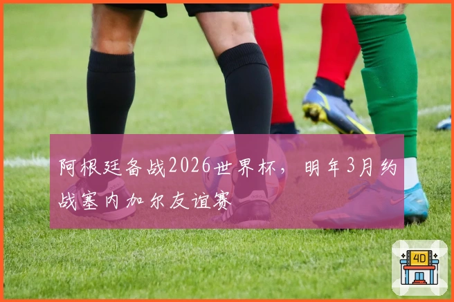 阿根廷备战2026世界杯，明年3月约战塞内加尔友谊赛