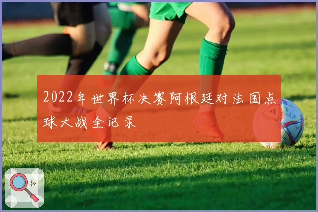 2022年世界杯决赛阿根廷对法国点球大战全记录