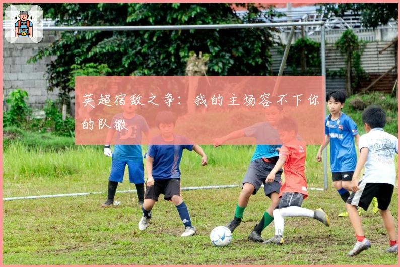 英超宿敌之争：我的主场容不下你的队徽