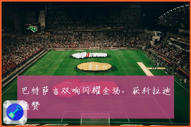 巴特萨吉双响闪耀全场，获科拉迪盛赞