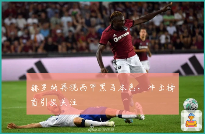 赫罗纳再现西甲黑马本色，冲击榜首引发关注